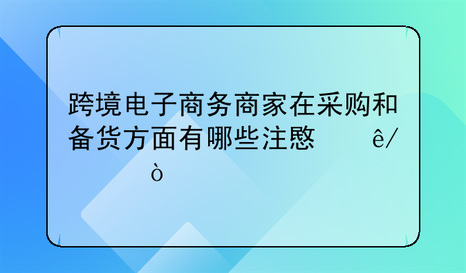 跨境电子商务商家在采购和备货方面有哪些注意事项？