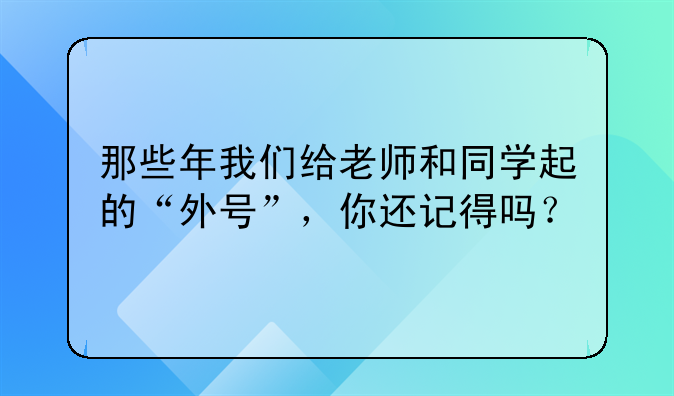 那些年我们给老师和同学起的“外号”，你还记得吗？