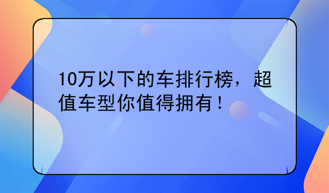 10万以下的车排行榜，超值车型你值得拥有！