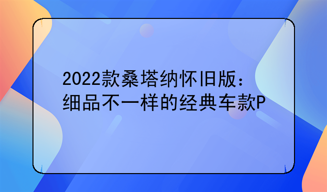 2022款桑塔纳怀旧版：细品不一样的经典车款P