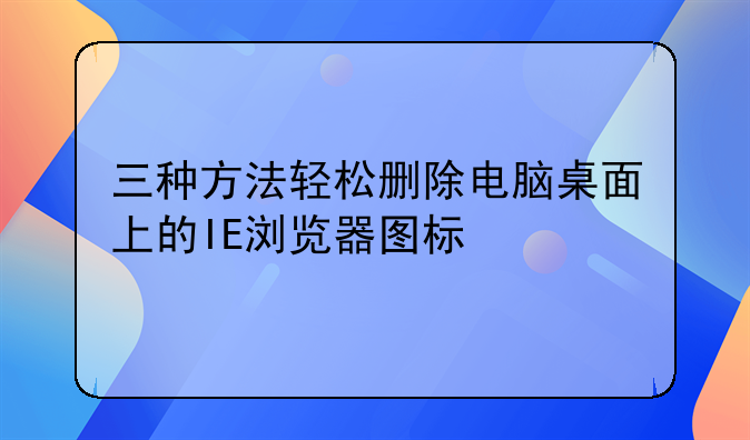 三种方法轻松删除电脑桌面上的IE浏览器图标