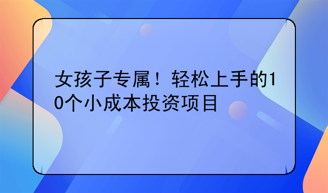 女孩子专属！轻松上手的10个小成本投资项目