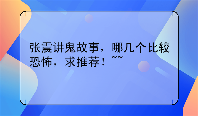 张震讲鬼故事，哪几个比较恐怖，求推荐！~~