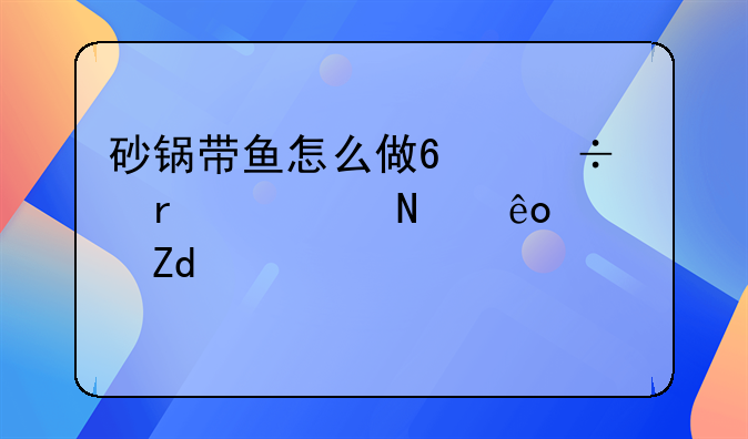 砂锅带鱼怎么做?都需要哪些调料?要详细步骤