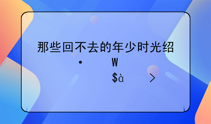 那些回不去的年少时光经典语录大全精选88句