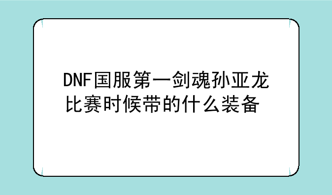 DNF国服第一剑魂孙亚龙比赛时候带的什么装备