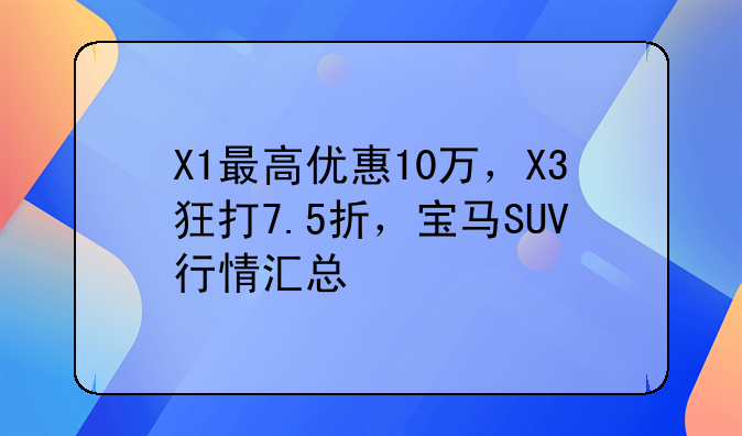 X1最高优惠10万，X3狂打7.5折，宝马SUV行情汇总