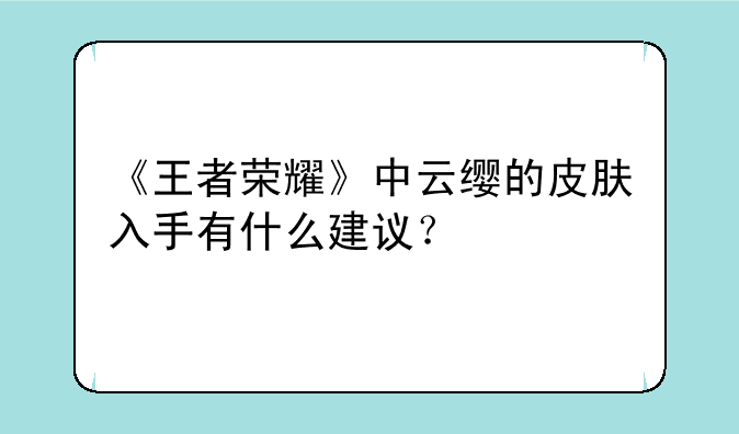 《王者荣耀》中云缨的皮肤入手有什么建议？