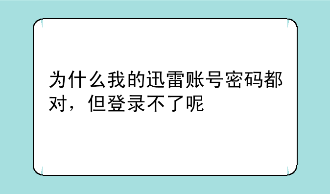 为什么我的迅雷账号密码都对，但登录不了呢