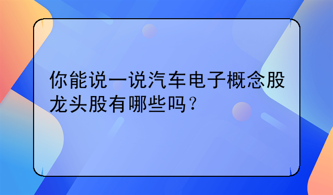 你能说一说汽车电子概念股龙头股有哪些吗？