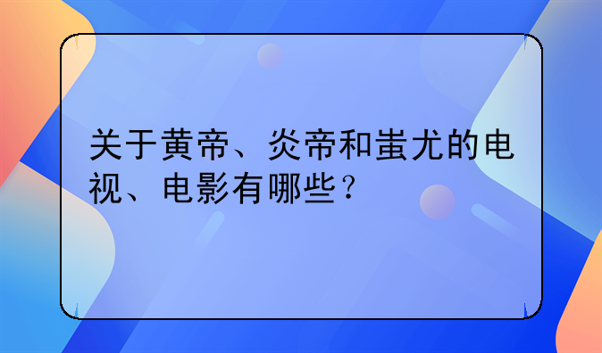 关于黄帝、炎帝和蚩尤的电视、电影有哪些？