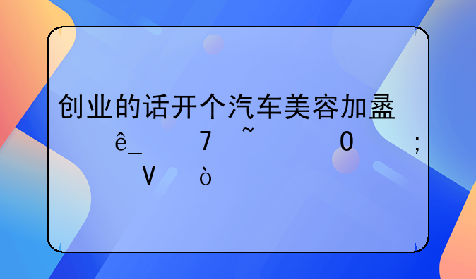 创业的话开个汽车美容加盟店不知道怎样啊？