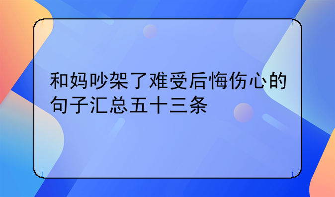 和妈吵架了难受后悔伤心的句子汇总五十三条