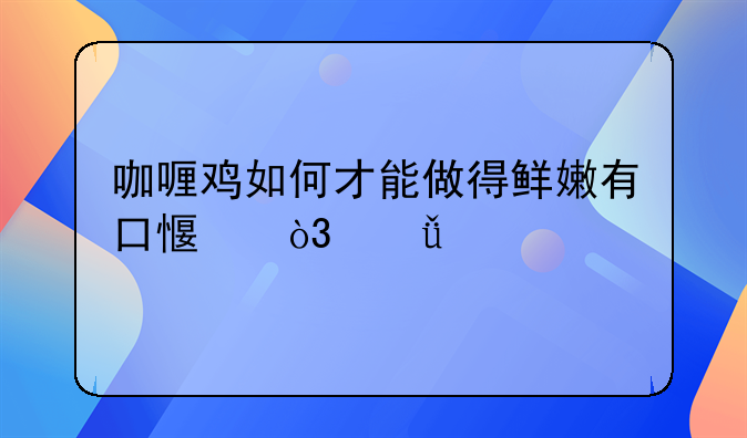 咖喱鸡如何才能做得鲜嫩有口感，酱汁特下饭