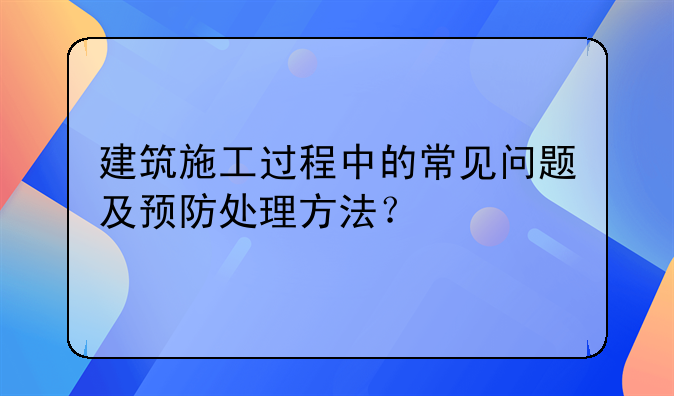 建筑施工过程中的常见问题及预防处理方法？