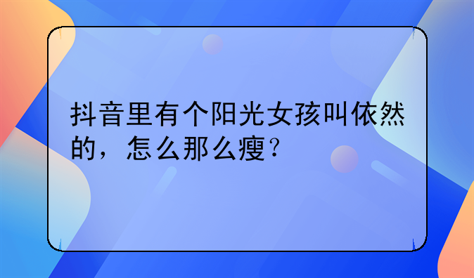 抖音里有个阳光女孩叫依然的，怎么那么瘦？