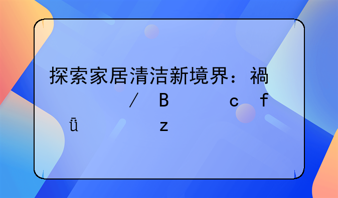 探索家居清洁新境界：福维克吸尘器深度解析