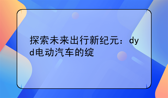 探索未来出行新纪元：dyd电动汽车的绿色革命