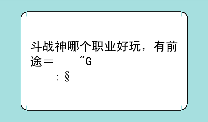 斗战神哪个职业好玩，有前途？我第一次玩。