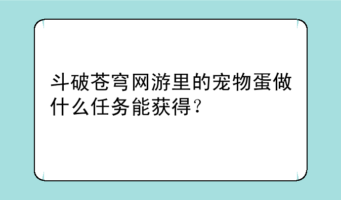 斗破苍穹网游里的宠物蛋做什么任务能获得？