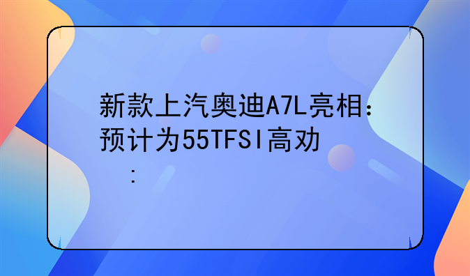 新款上汽奥迪A7L亮相：预计为55TFSI高功率版本