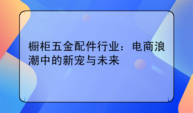 橱柜五金配件行业：电商浪潮中的新宠与未来