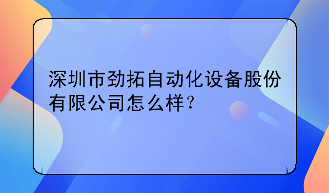 深圳市劲拓自动化设备股份有限公司怎么样？