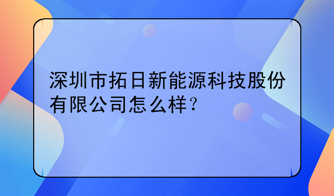 深圳市拓日新能源科技股份有限公司怎么样？