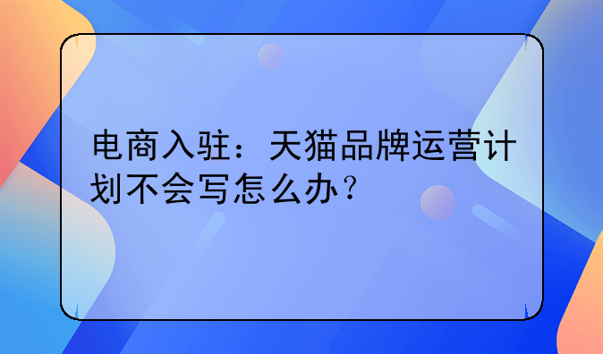 电商入驻：天猫品牌运营计划不会写怎么办？