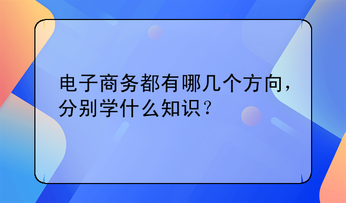 电子商务都有哪几个方向，分别学什么知识？