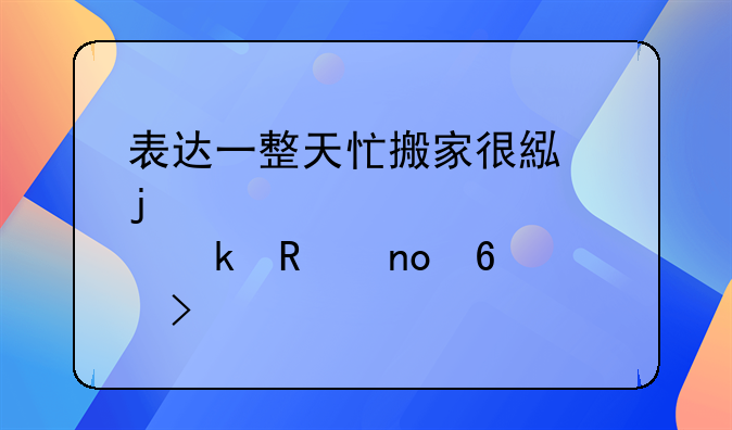 表达一整天忙搬家很累的心情说说通用四十句