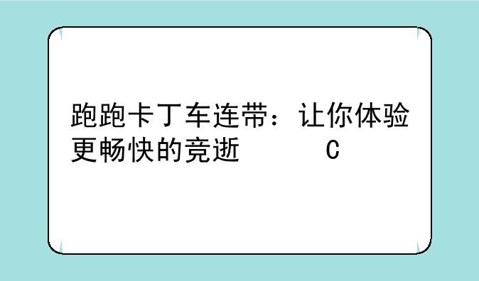 跑跑卡丁车连带：让你体验更畅快的竞速乐趣