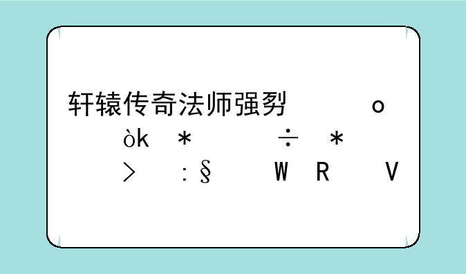 轩辕传奇法师强势崛起：技能加点及玩法攻略