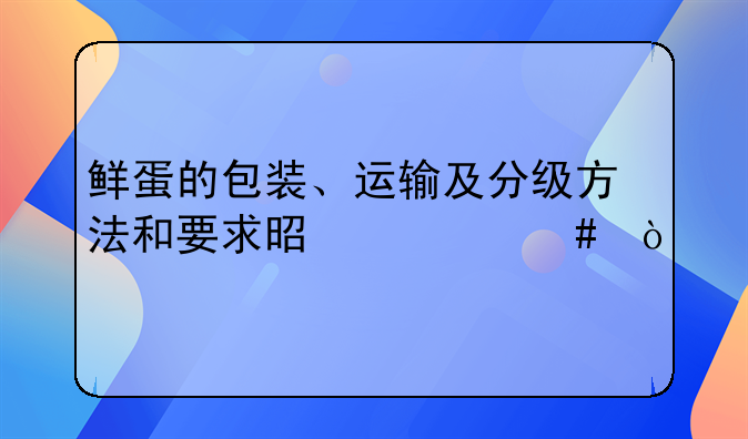 鲜蛋的包装、运输及分级方法和要求是什么？