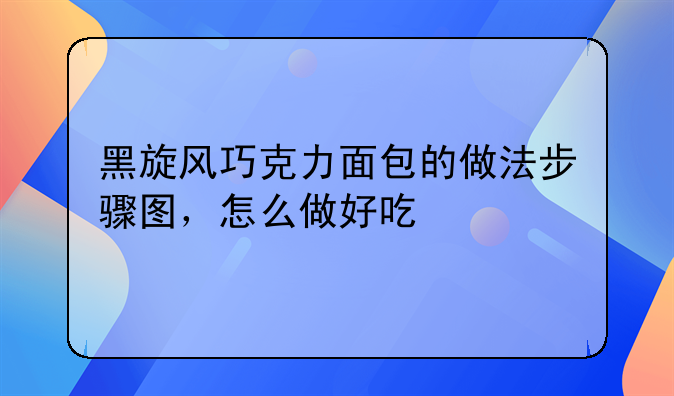 黑旋风巧克力面包的做法步骤图，怎么做好吃