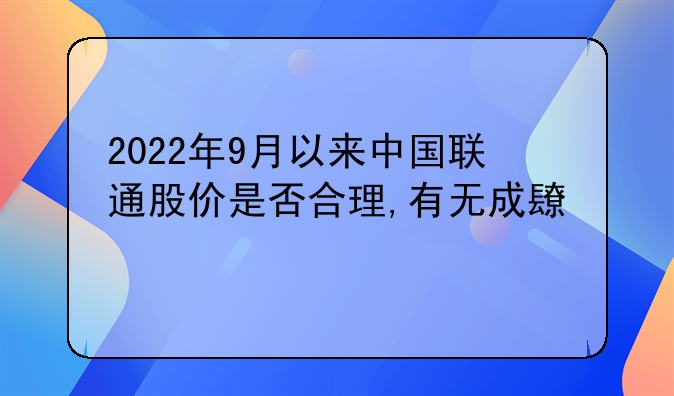 2022年9月以来中国联通股价是否合理,有无成长性