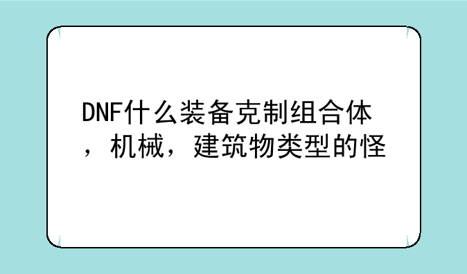 DNF什么装备克制组合体，机械，建筑物类型的怪