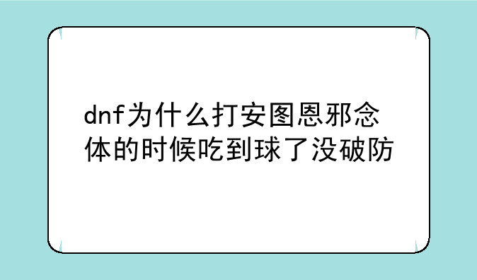 dnf为什么打安图恩邪念体的时候吃到球了没破防