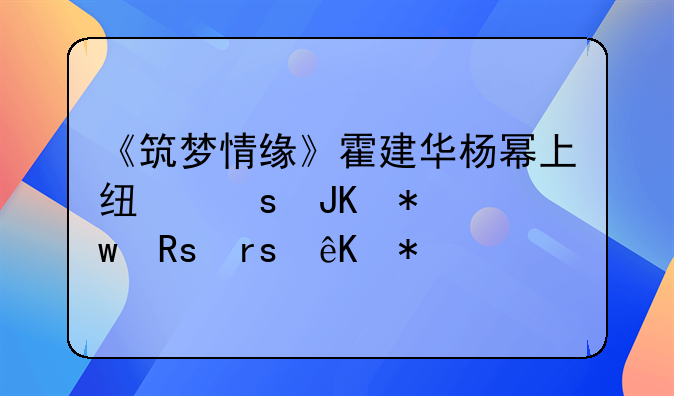 《筑梦情缘》霍建华杨幂上线“撒花”甜蜜互动