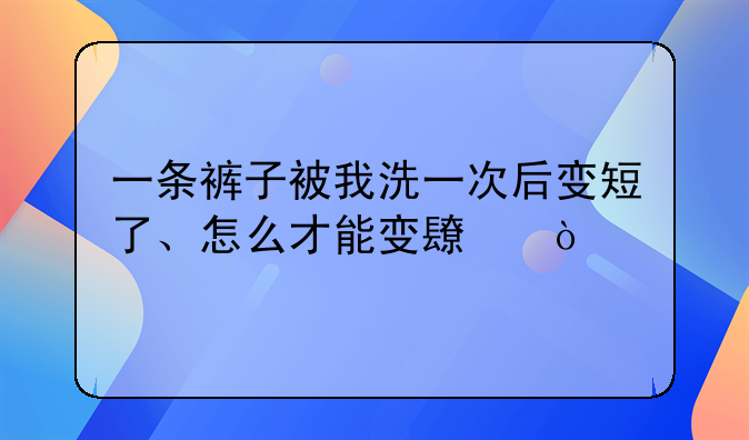 一条裤子被我洗一次后变短了、怎么才能变长？