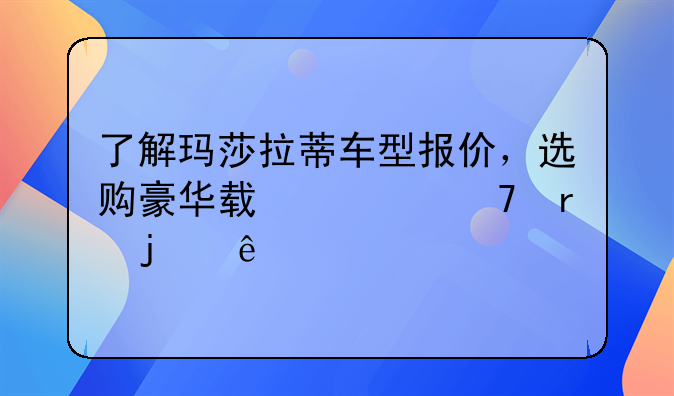 了解玛莎拉蒂车型报价，选购豪华轿车不在难事