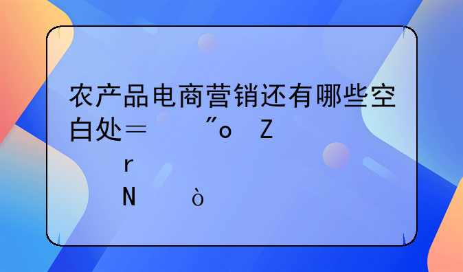 农产品电商营销还有哪些空白处？创新点在哪？