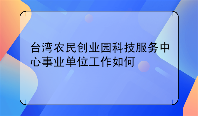 台湾农民创业园科技服务中心事业单位工作如何