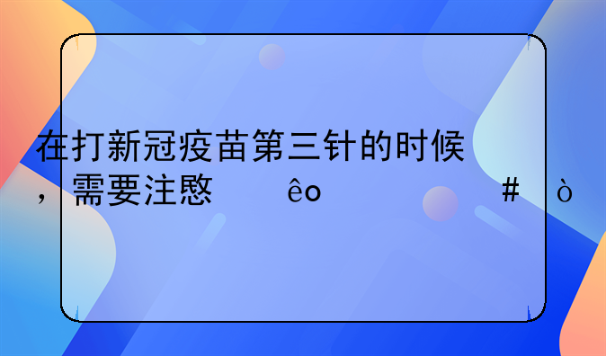 在打新冠疫苗第三针的时候，需要注意些什么？