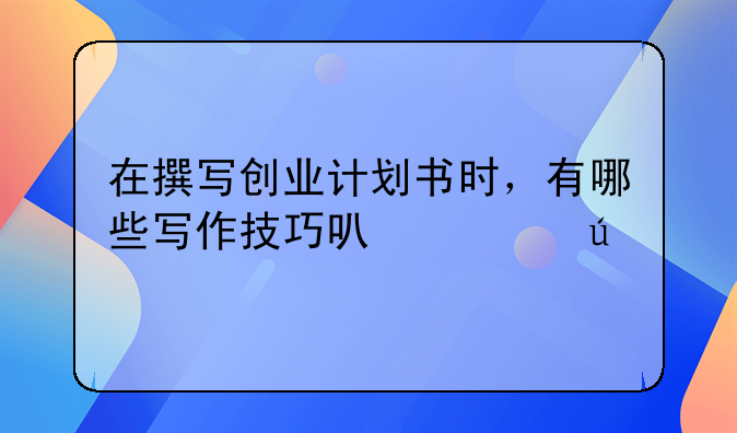 在撰写创业计划书时，有哪些写作技巧可以遵循