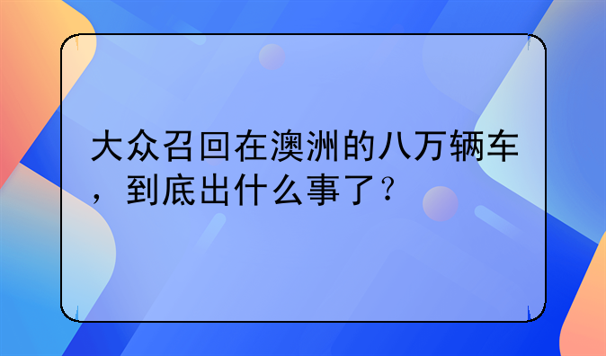 大众召回在澳洲的八万辆车，到底出什么事了？