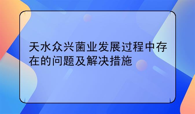 天水众兴菌业发展过程中存在的问题及解决措施