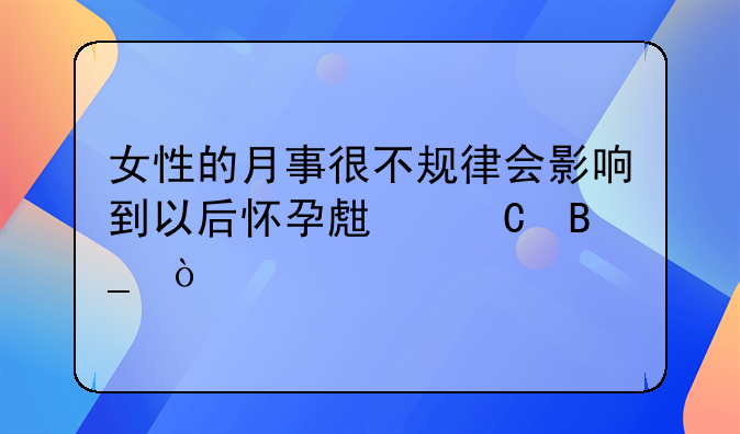 女性的月事很不规律会影响到以后怀孕生子吗？