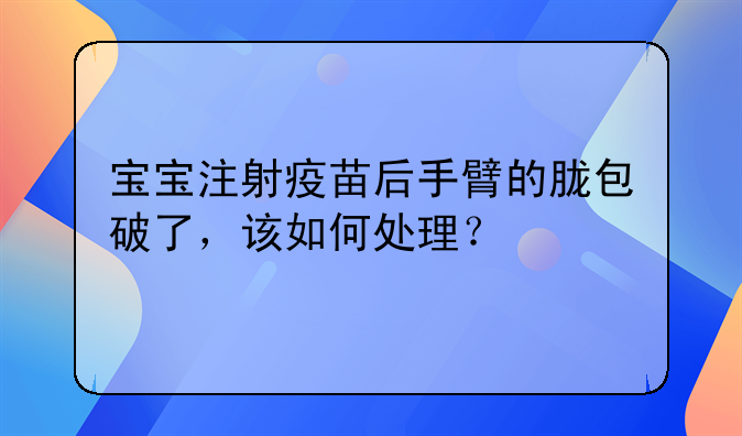 宝宝注射疫苗后手臂的胧包破了，该如何处理？