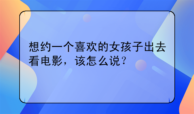 想约一个喜欢的女孩子出去看电影，该怎么说？